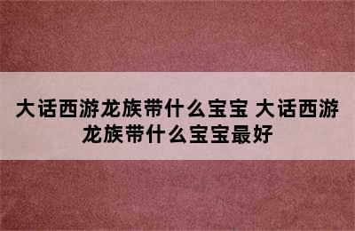 大话西游龙族带什么宝宝 大话西游龙族带什么宝宝最好